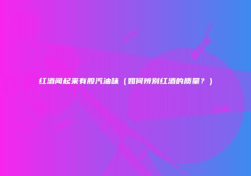 红酒闻起来有股汽油味（如何辨别红酒的质量？）