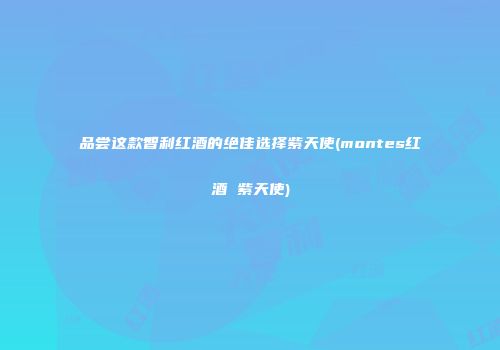 品尝这款智利红酒的绝佳选择紫天使(montes红酒 紫天使)