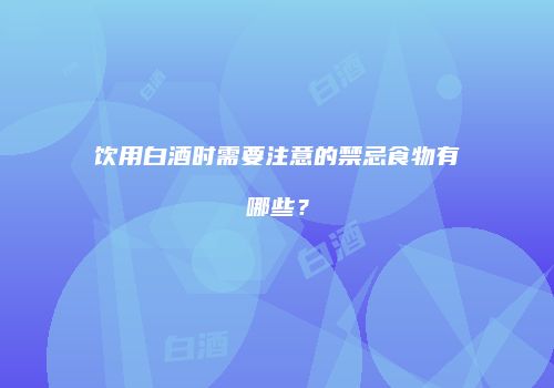 饮用白酒时需要注意的禁忌食物有哪些？