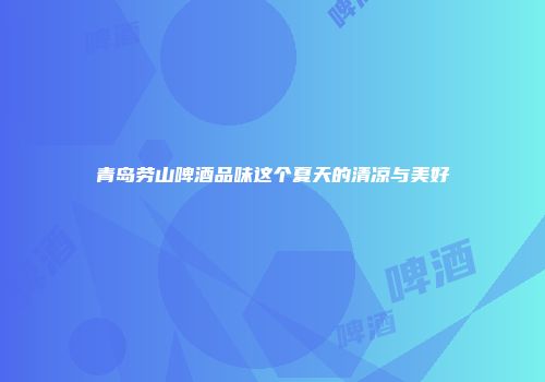 青岛劳山啤酒品味这个夏天的清凉与美好