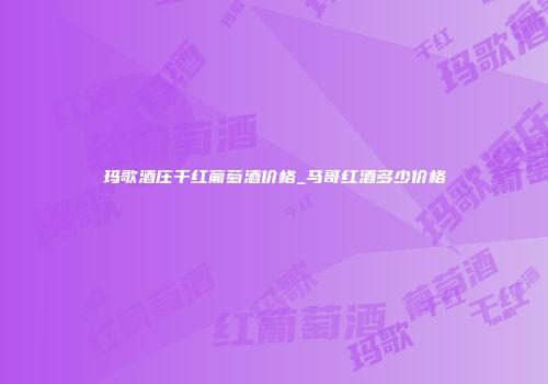 玛歌酒庄干红葡萄酒价格_马哥红酒多少价格