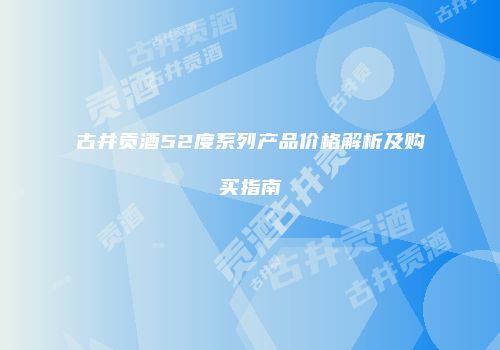 古井贡酒52度系列产品价格解析及购买指南