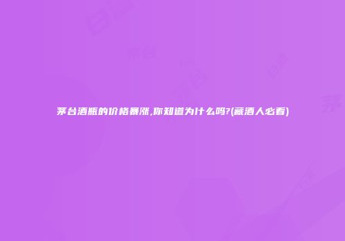 茅台酒瓶的价格暴涨,你知道为什么吗?(藏酒人必看)