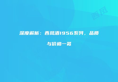 深度解析：西凤酒1956系列，品质与价格一览