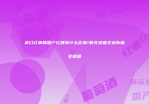 进口红酒和国产红酒有什么区别?看完这篇文章你就会知道