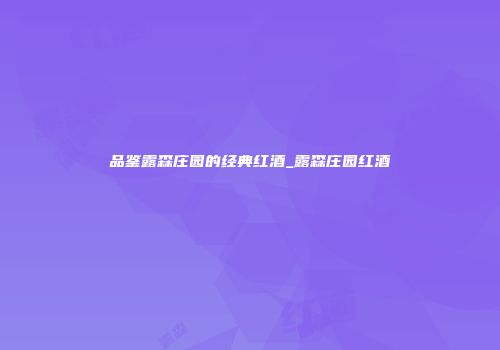 品鉴露森庄园的经典红酒_露森庄园红酒