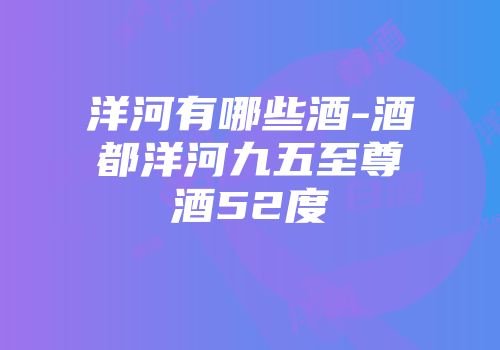 洋河有哪些酒-酒都洋河九五至尊酒52度