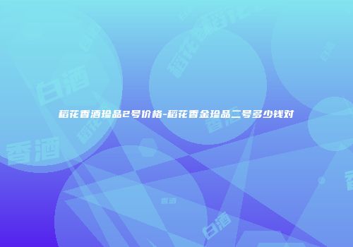 稻花香酒珍品2号价格-稻花香金珍品二号多少钱对