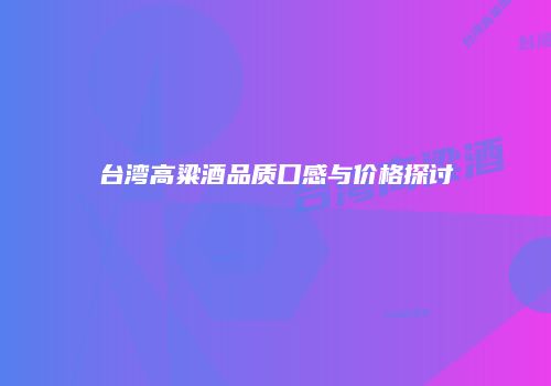 台湾高粱酒品质口感与价格探讨
