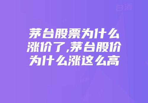茅台股票为什么涨价了,茅台股价为什么涨这么高