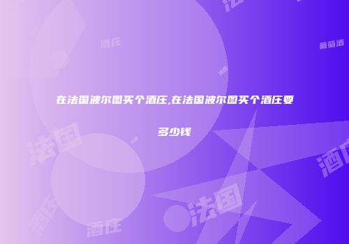 在法国波尔图买个酒庄,在法国波尔图买个酒庄要多少钱