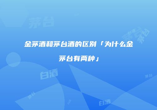 金茅酒和茅台酒的区别「为什么金茅台有两种」