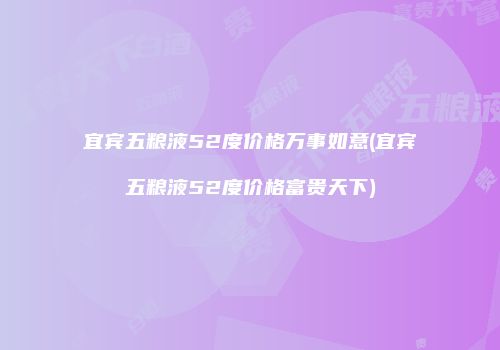 宜宾五粮液52度价格万事如意(宜宾五粮液52度价格富贵天下)