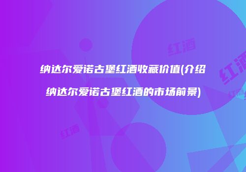 纳达尔爱诺古堡红酒收藏价值(介绍纳达尔爱诺古堡红酒的市场前景)