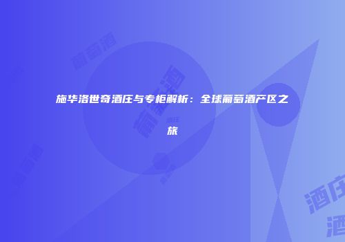 施华洛世奇酒庄与专柜解析：全球葡萄酒产区之旅