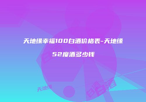天地缘幸福100白酒价格表-天地缘52度酒多少钱