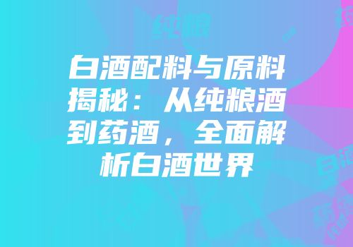 白酒配料与原料揭秘：从纯粮酒到药酒，全面解析白酒世界