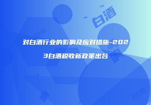 对白酒行业的影响及应对措施-2023白酒税收新政策出台