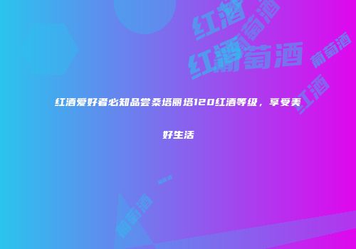 红酒爱好者必知品尝桑塔丽塔120红酒等级，享受美好生活