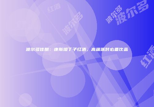 波尔多佳酿：康斯坦丁子红酒，高端派对必备饮品