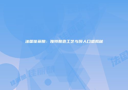 法国佳丽酿：独特酿造工艺与醉人口感揭秘