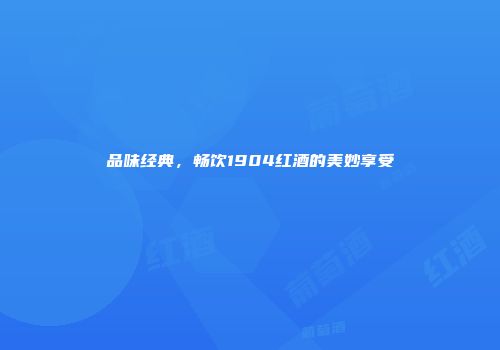 品味经典，畅饮1904红酒的美妙享受