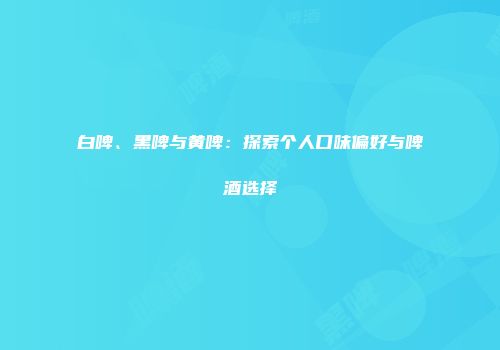 白啤、黑啤与黄啤：探索个人口味偏好与啤酒选择