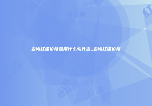 查询红酒价格是用什么软件查_查询红酒价格