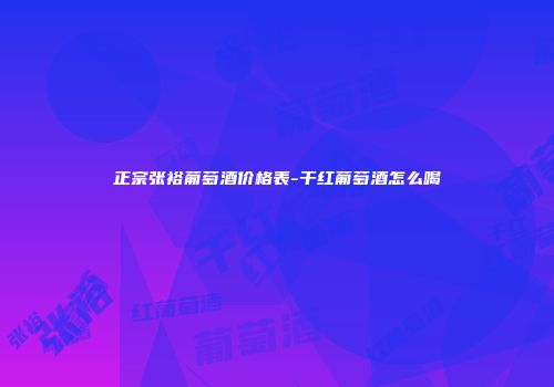 正宗张裕葡萄酒价格表-干红葡萄酒怎么喝