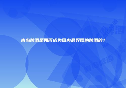 青岛啤酒是如何成为国内最好喝的啤酒的？