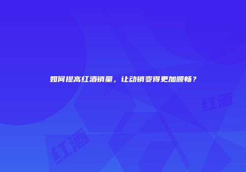 如何提高红酒销量，让动销变得更加顺畅？