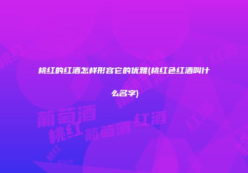 桃红的红酒怎样形容它的优雅(桃红色红酒叫什么名字)