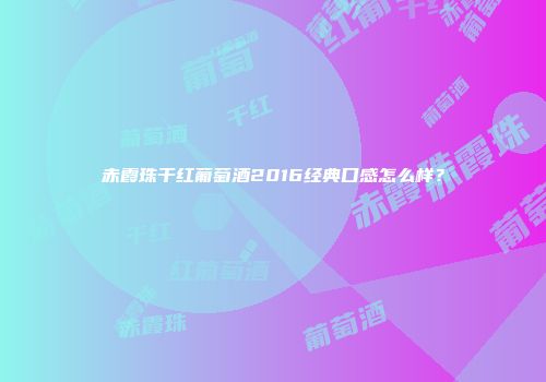 赤霞珠干红葡萄酒2016经典口感怎么样？