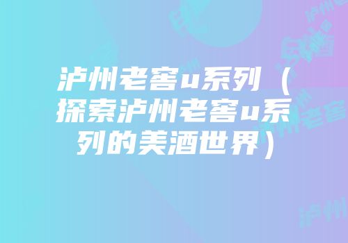 泸州老窖u系列（探索泸州老窖u系列的美酒世界）