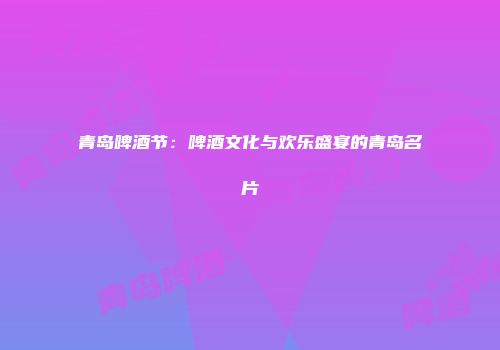 青岛啤酒节：啤酒文化与欢乐盛宴的青岛名片