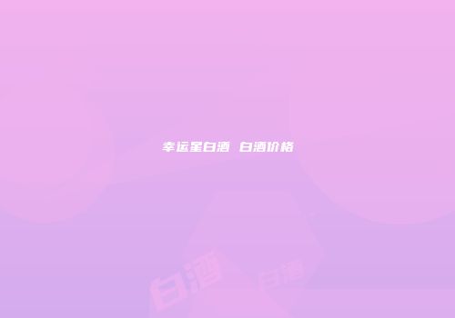 幸运星白酒 白酒价格