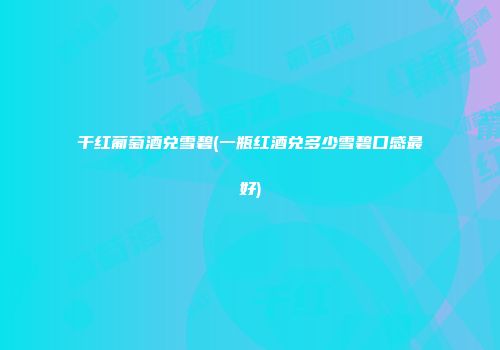 干红葡萄酒兑雪碧(一瓶红酒兑多少雪碧口感最好)