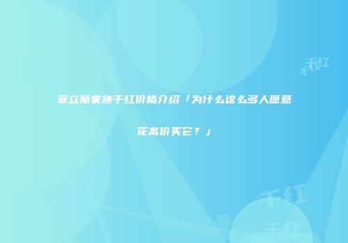 菲立斯家族干红价格介绍「为什么这么多人愿意花高价买它？」