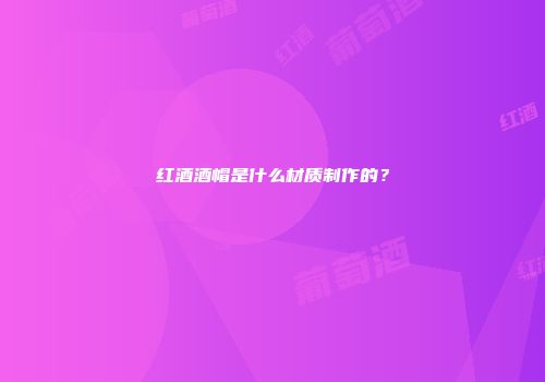 红酒酒帽是什么材质制作的？