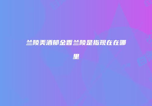 兰陵美酒郁金香兰陵是指现在在哪里