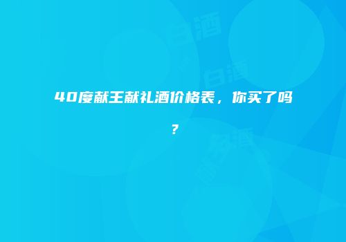 40度献王献礼酒价格表，你买了吗？