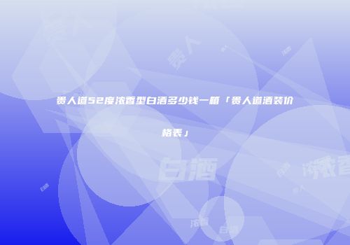 贵人道52度浓香型白酒多少钱一箱「贵人道酒装价格表」