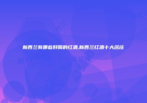 新西兰有哪些好喝的红酒,新西兰红酒十大名庄