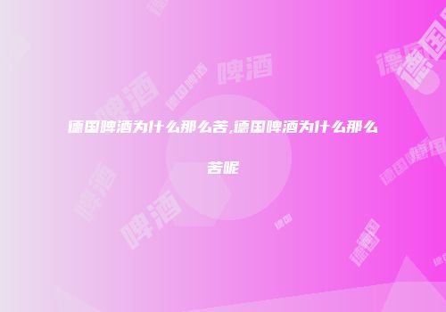 德国啤酒为什么那么苦,德国啤酒为什么那么苦呢