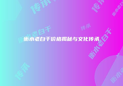 衡水老白干价格揭秘与文化传承