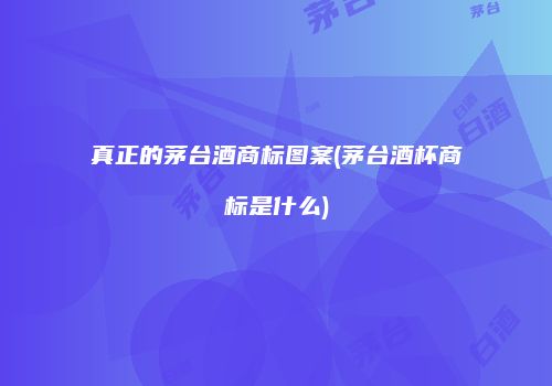 真正的茅台酒商标图案(茅台酒杯商标是什么)