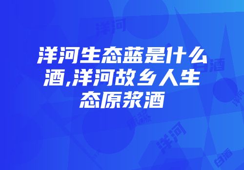 洋河生态蓝是什么酒,洋河故乡人生态原浆酒
