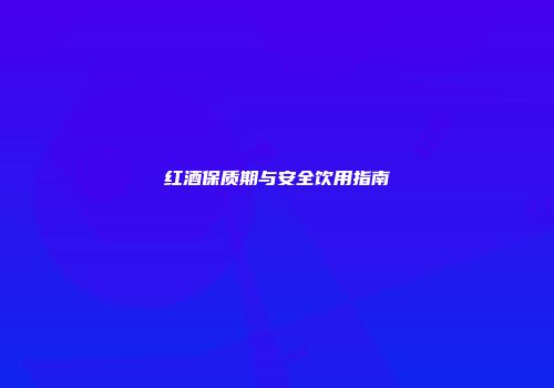 红酒保质期与安全饮用指南