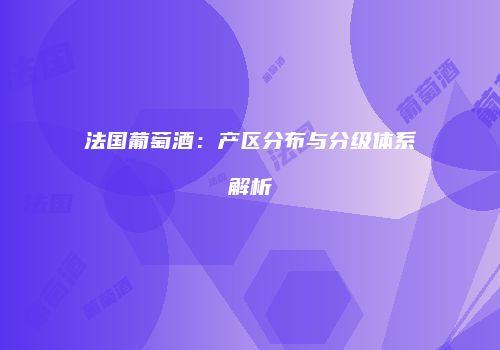 法国葡萄酒：产区分布与分级体系解析