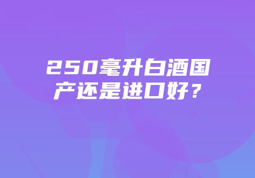 250毫升白酒国产还是进口好？